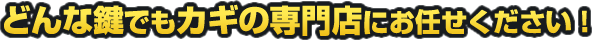 どんな鍵でもカギの専門店にお任せください！